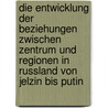 Die Entwicklung Der Beziehungen Zwischen Zentrum Und Regionen In Russland Von Jelzin Bis Putin by Anonym