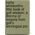 Kathy Whitworth's Little Book Of Golf Wisdom: A Lifetime Of Lessons From Golf's Winningest Pro