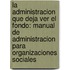 La Administracion Que Deja Ver El Fondo: Manual De Administracion Para Organizaciones Sociales