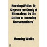 Morning Walks; Or, Steps To The Study Of Mineralogy, By The Author Of 'Morning Conversations'. door Morning Walks