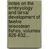 Notes On The Embryology And Larval Development Of Twelve Teleostean Fishes, Volumes 826-832...