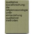 Qualitative Sozialforschung - Die Religionssoziologie Unter Einbeziehung Qualitativer Methoden