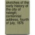 Sketches Of The Early History Of The City Of Raleigh; Centennial Address, Fourth Of July, 1876