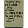 The Jefferson Bible What Thomas Jefferson Selected As The Life And Morals Of Jesus Of Nazareth door Thomas Jefferson