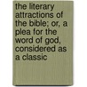 The Literary Attractions Of The Bible; Or, A Plea For The Word Of God, Considered As A Classic by Leroy Jones Halsey