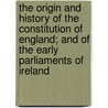 The Origin And History Of The Constitution Of England; And Of The Early Parliaments Of Ireland door Sir William Betham
