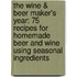 The Wine & Beer Maker's Year: 75 Recipes For Homemade Beer And Wine Using Seasonal Ingredients