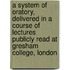 A System Of Oratory, Delivered In A Course Of Lectures Publicly Read At Gresham College, London