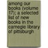 Among Our Books (Volume 17); A Selected List Of New Books In The Carnegie Library Of Pittsburgh