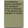 Consolidating Peace Overseas? The European Union's Missions In The Democratic Republic Of Congo door Ingeborg Friedl