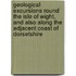 Geological Excursions Round The Isle Of Wight, And Also Along The Adjacent Coast Of Dorsetshire