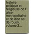 Histoire Politique Et Religieuse De L' Glise Metropolitaine Et De Dioc Se De Rouen, Volume 2...