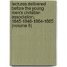 Lectures Delivered Before The Young Men's Christian Association, 1845-1846-1864-1865 (Volume 5) door Young Men'S. Christian Associations
