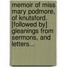 Memoir Of Miss Mary Podmore, Of Knutsford. [Followed By] Gleanings From Sermons, And Letters... by Mary Podmore