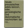 Neues Preussisches Adels-Lexicon, Oder, Genealogische Und Diplomatische Nachrichten: Bd. I-O... by 1836-1843