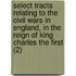 Select Tracts Relating To The Civil Wars In England, In The Reign Of King Charles The First (2)