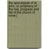 The Apocalypse Of St. John, Or, Prophecy Of The Rise, Progress And Fall Of The Church Of Rome [ door George Croly