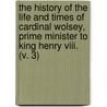 The History Of The Life And Times Of Cardinal Wolsey, Prime Minister To King Henry Viii. (V. 3) door Joseph Grove