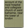 Account Of The Royal Hospital And Collegiate Church Of Saint Katharine, Near The Tower Of London by John Bowyer Nichols