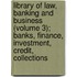 Library Of Law, Banking And Business (Volume 3); Banks, Finance, Investment, Credit, Collections