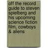 Off The Record Guide To Steven Spielberg And His Upcoming Science Fiction Film, Cowboys & Aliens door Maria Risma