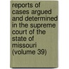 Reports Of Cases Argued And Determined In The Supreme Court Of The State Of Missouri (Volume 39) by Missouri Supreme Court