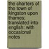 The Charters Of The Town Of Kingston Upon Thames; Translated Into English: With Occasional Notes