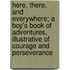 Here, There, And Everywhere; A Boy's Book Of Adventures, Illustrative Of Courage And Perseverance