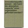 Innovationsquelle Wissen - Wie Kann Die Absorptive Capacity" Einer Organisation Gefordert Werden? door Benjamin Schweizer