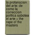 La Profanacion Del Arte: De Como La Correccion Politica Sabotea El Arte = The Rape Of The Masters