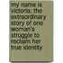 My Name Is Victoria: The Extraordinary Story Of One Woman's Struggle To Reclaim Her True Identity