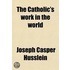 The Catholic's Work In The World; A Practical Solution Of Religious And Social Problems Of To-Day