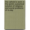 The Catholic's Work In The World; A Practical Solution Of Religious And Social Problems Of To-Day door Joseph Casper Husslein