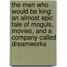 The Men Who Would Be King: An Almost Epic Tale Of Moguls, Movies, And A Company Called Dreamworks by Nicole LaPorte