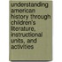 Understanding American History Through Children's Literature, Instructional Units, And Activities