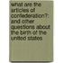 What Are The Articles Of Confederation?: And Other Questions About The Birth Of The United States