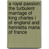 A Royal Passion: The Turbulent Marriage Of King Charles I Of England And Henrietta Maria Of France door Katie Whitaker