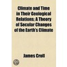 Climate And Time In Their Geological Relations; A Theory Of Secular Changes Of The Earth's Climate door James Croll