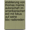 Etablierung Von Thomas Manns Autorschaft Im Amerikanischen Exil Mit Fokus Auf Seine Bbc-Radioreden by Antje Schoene