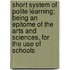 Short System Of Polite Learning; Being An Epitome Of The Arts And Sciences, For The Use Of Schools