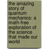 The Amazing Story Of Quantum Mechanics: A Math-Free Exploration Of The Science That Made Our World door James Kakalios