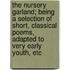 The Nursery Garland; Being A Selection Of Short, Classical Poems, Adapted To Very Early Youth, Etc