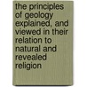 The Principles Of Geology Explained, And Viewed In Their Relation To Natural And Revealed Religion door Mr. David King