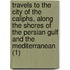 Travels To The City Of The Caliphs, Along The Shores Of The Persian Gulf And The Mediterranean (1)