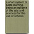 A Short System Of Polite Learning, Being An Epitome Of The Arts And Sciences For The Use Of Schools
