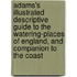 Adams's Illustrated Descriptive Guide To The Watering-Places Of England, And Companion To The Coast