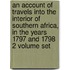 An Account Of Travels Into The Interior Of Southern Africa, In The Years 1797 And 1798 2 Volume Set