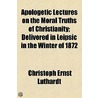 Apologetic Lectures On The Moral Truths Of Christianity; Delivered In Leipsic In The Winter Of 1872 by Christoph Ernst Luthardt