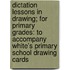 Dictation Lessons In Drawing; For Primary Grades: To Accompany White's Primary School Drawing Cards