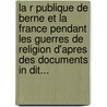 La R Publique De Berne Et La France Pendant Les Guerres De Religion D'Apres Des Documents In Dit... door Albert Gobat